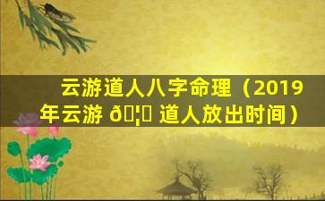 云游道人八字命理（2019年云游 🦊 道人放出时间）